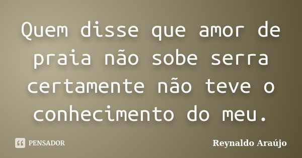 Quem disse que amor de praia não sobe serra certamente não teve o conhecimento do meu.... Frase de Reynaldo Araújo.