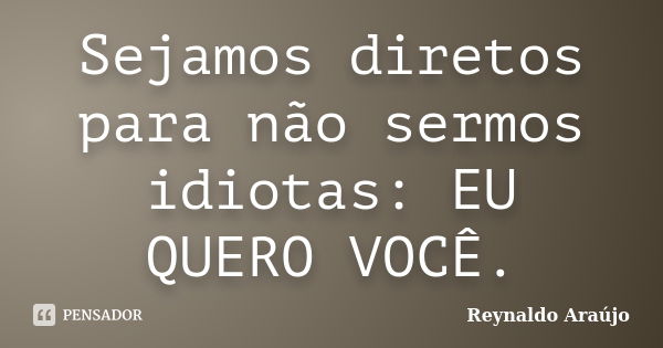 Sejamos diretos para não sermos idiotas: EU QUERO VOCÊ.... Frase de Reynaldo Araújo.