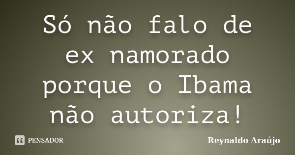 Só não falo de ex namorado porque o Ibama não autoriza!... Frase de Reynaldo Araújo.