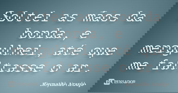 Soltei as mãos da borda, e mergulhei, até que me faltasse o ar.... Frase de Reynaldo Araújo.