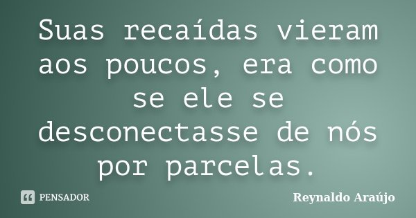 Suas recaídas vieram aos poucos, era como se ele se desconectasse de nós por parcelas.... Frase de Reynaldo Araújo.