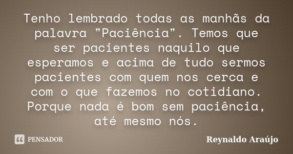 Tenho lembrado todas as manhãs da palavra "Paciência". Temos que ser pacientes naquilo que esperamos e acima de tudo sermos pacientes com quem nos cer... Frase de Reynaldo Araújo.