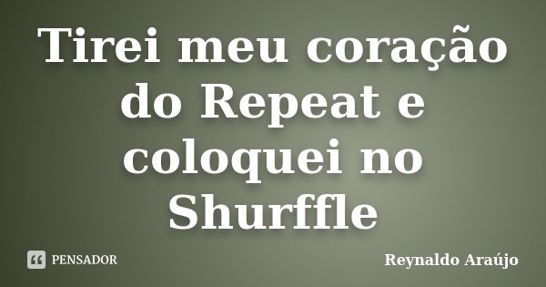 Tirei meu coração do Repeat e coloquei no Shurffle... Frase de Reynaldo Araújo.