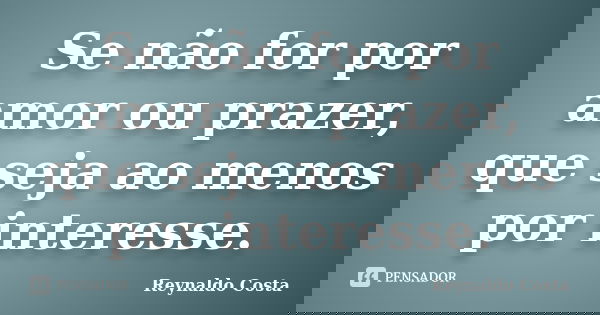 Se não for por amor ou prazer, que seja ao menos por interesse.... Frase de Reynaldo Costa.