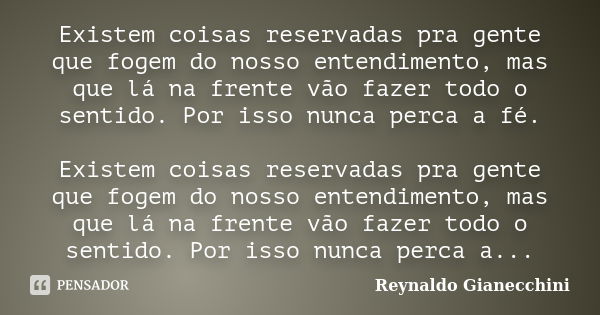 Existem coisas reservadas pra gente que fogem do nosso entendimento, mas que lá na frente vão fazer todo o sentido. Por isso nunca perca a fé. Existem coisas re... Frase de Reynaldo Gianecchini.