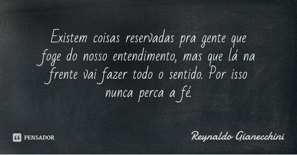 Existem coisas reservadas pra gente que foge do nosso entendimento, mas que lá na frente vai fazer todo o sentido. Por isso nunca perca a fé.... Frase de Reynaldo Gianecchini.