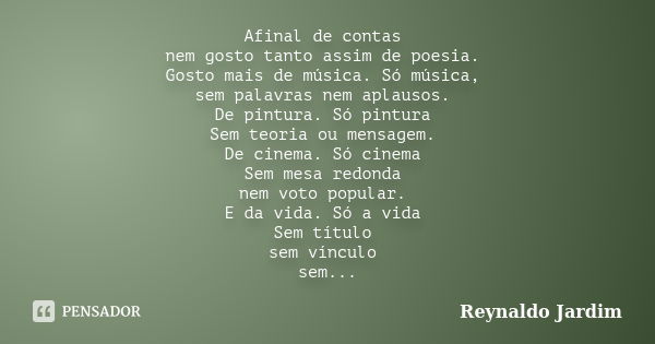 Afinal de contas nem gosto tanto assim de poesia. Gosto mais de música. Só música, sem palavras nem aplausos. De pintura. Só pintura Sem teoria ou mensagem. De ... Frase de Reynaldo Jardim.