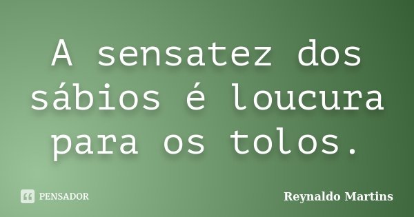 A sensatez dos sábios é loucura para os tolos.... Frase de Reynaldo Martins.