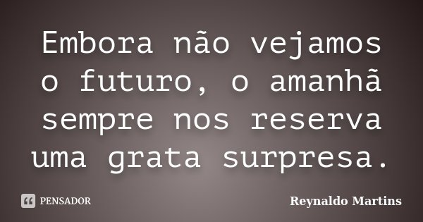 Embora não vejamos o futuro, o amanhã sempre nos reserva uma grata surpresa.... Frase de Reynaldo Martins.