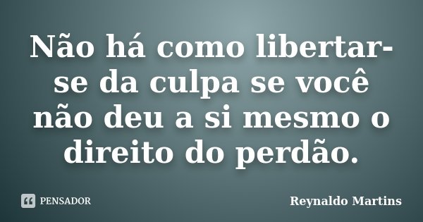 Não há como libertar-se da culpa se você não deu a si mesmo o direito do perdão.... Frase de Reynaldo Martins.
