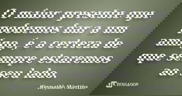 O maior presente que podemos dar a um amigo, é a certeza de que sempre estaremos ao seu lado.... Frase de Reynaldo Martins.