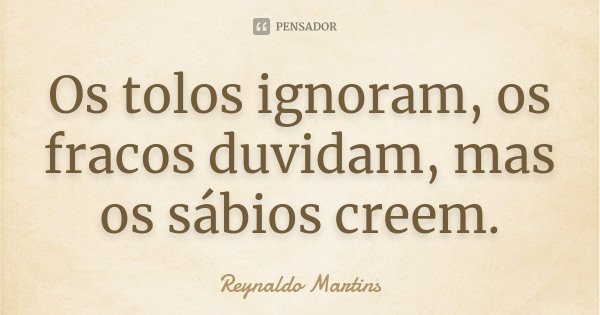 Os tolos ignoram, os fracos duvidam, mas os sábios creem.... Frase de Reynaldo Martins.