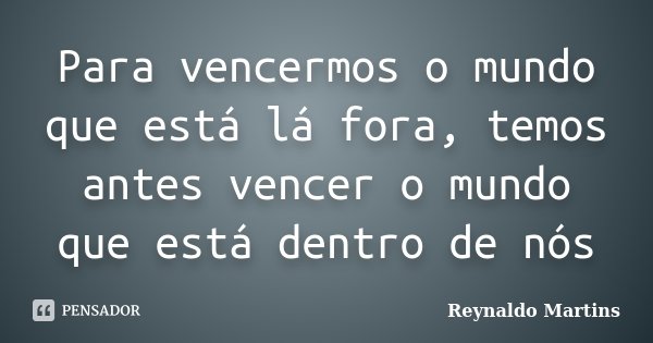 Para vencermos o mundo que está lá fora, temos antes vencer o mundo que está dentro de nós... Frase de Reynaldo Martins.