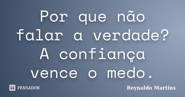 Por que não falar a verdade? A confiança vence o medo.... Frase de Reynaldo Martins.