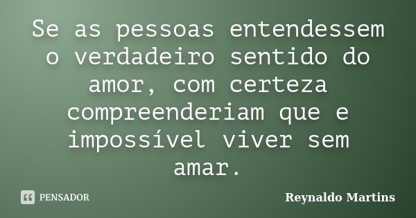 Se as pessoas entendessem o verdadeiro sentido do amor, com certeza compreenderiam que e impossível viver sem amar.... Frase de Reynaldo Martins.