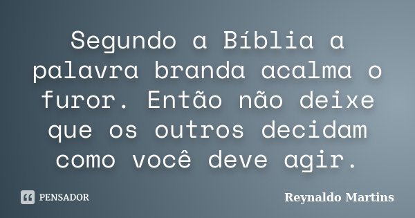 Segundo a Bíblia a palavra branda acalma o furor. Então não deixe que os outros decidam como você deve agir.... Frase de Reynaldo Martins.