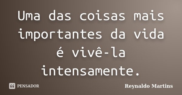 Uma das coisas mais importantes da vida é vivê-la intensamente.... Frase de Reynaldo Martins.