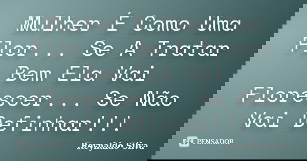 Mulher É Como Uma Flor... Se A Tratar Bem Ela Vai Florescer... Se Não Vai Definhar!!!... Frase de Reynaldo Silva.