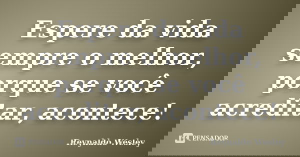 Espere da vida sempre o melhor, porque se você acreditar, acontece!... Frase de Reynaldo Wesley.