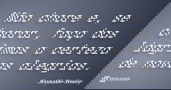 Não chore e, se chorar, faça das lágrimas a certeza de novas alegrias.... Frase de Reynaldo Wesley.