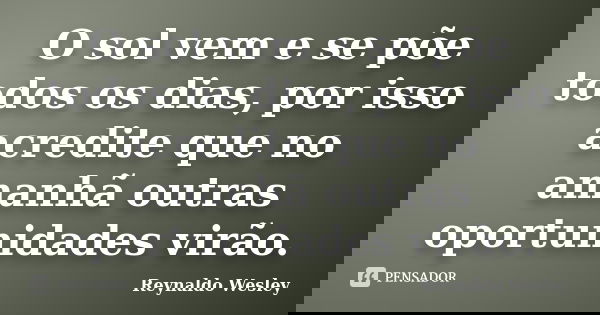 O sol vem e se põe todos os dias, por isso acredite que no amanhã outras oportunidades virão.... Frase de Reynaldo Wesley.