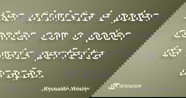 Ser otimista é poder contar com o poder da mais perfeita oração.... Frase de Reynaldo Wesley.