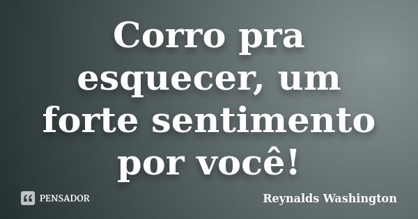 Corro pra esquecer, um forte sentimento por você!... Frase de Reynalds Washington.