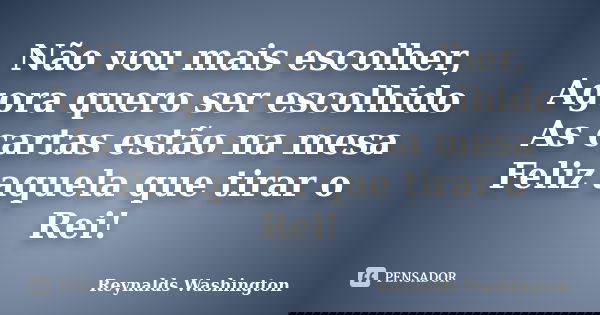 Não vou mais escolher, Agora quero ser escolhido As cartas estão na mesa Feliz aquela que tirar o Rei!... Frase de Reynalds Washington.