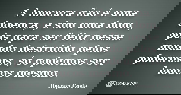 A loucura não é uma doença, e sim uma dom, pois para ser feliz nesse mundo destruido pelos poderosos, só podemos ser loucos mesmo.... Frase de Reynan Costa.