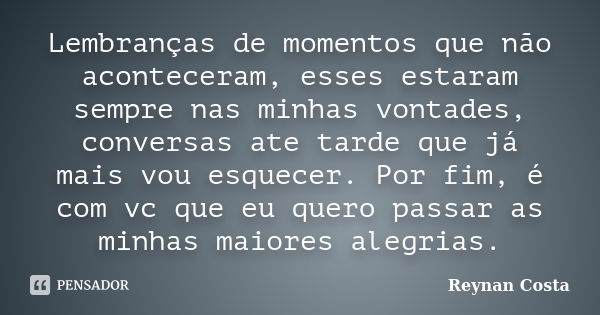 Lembranças de momentos que não aconteceram, esses estaram sempre nas minhas vontades, conversas ate tarde que já mais vou esquecer. Por fim, é com vc que eu que... Frase de Reynan Costa.