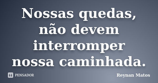 Nossas quedas, não devem interromper nossa caminhada.... Frase de Reynan Matos.