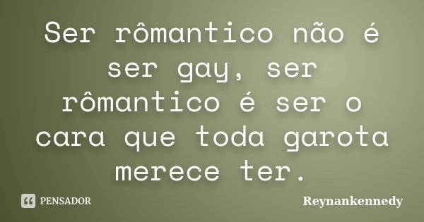 Ser rômantico não é ser gay, ser rômantico é ser o cara que toda garota merece ter.... Frase de Reynankennedy.