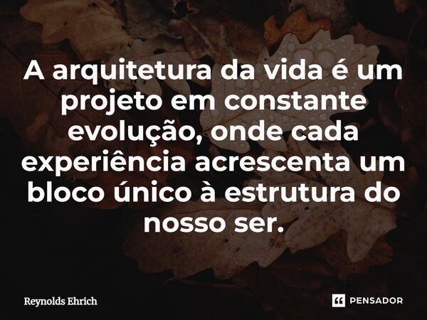 ⁠A arquitetura da vida é um projeto em constante evolução, onde cada experiência acrescenta um bloco único à estrutura do nosso ser.... Frase de Reynolds Ehrich.