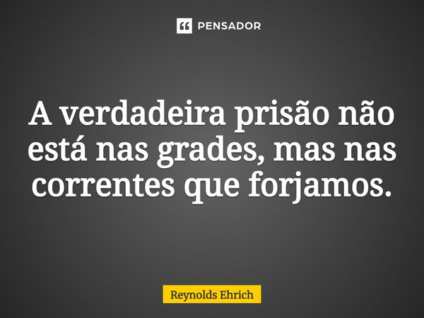 A verdadeira prisão não está nas grades, mas nas correntes que forjamos.... Frase de Reynolds Ehrich.