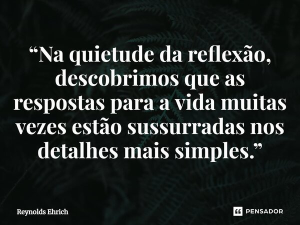 ⁠“Na quietude da reflexão, descobrimos que as respostas para a vida muitas vezes estão sussurradas nos detalhes mais simples.”... Frase de Reynolds Ehrich.