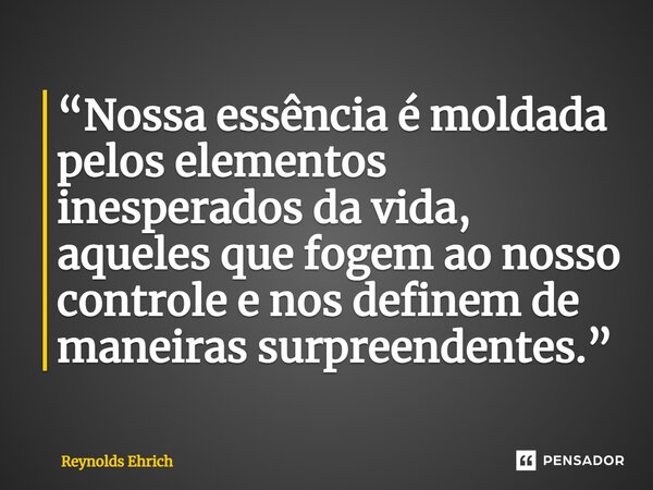 “Nossa essência é moldada pelos elementos inesperados da vida, aqueles que fogem ao nosso controle e nos definem de maneiras surpreendentes.”⁠... Frase de Reynolds Ehrich.