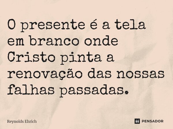 ⁠O presente é a tela em branco onde Cristo pinta a renovação das nossas falhas passadas.... Frase de Reynolds Ehrich.