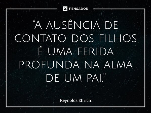 ⁠"A ausência de contato dos filhos é uma ferida profunda na alma de um pai."... Frase de Reynolds Ehrich.