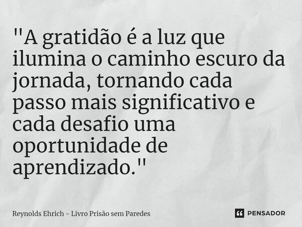 ⁠"A gratidão é a luz que ilumina o caminho escuro da jornada, tornando cada passo mais significativo e cada desafio uma oportunidade de aprendizado."... Frase de Reynolds Ehrich - Livro Prisão sem Paredes.