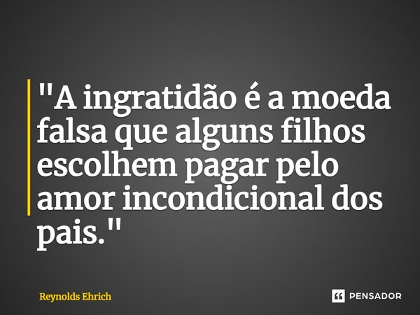 ⁠"A ingratidão é a moeda falsa que alguns filhos escolhem pagar pelo amor incondicional dos pais."... Frase de Reynolds Ehrich.