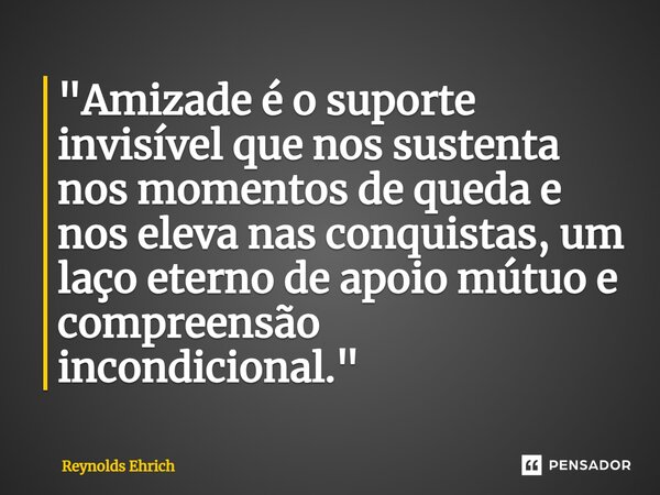 ⁠"Amizade é o suporte invisível que nos sustenta nos momentos de queda e nos eleva nas conquistas, um laço eterno de apoio mútuo e compreensão incondiciona... Frase de Reynolds Ehrich.