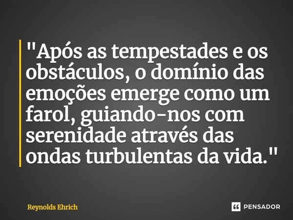 ⁠"Após as tempestades e os obstáculos, o domínio das emoções emerge como um farol, guiando-nos com serenidade através das ondas turbulentas da vida."... Frase de Reynolds Ehrich.