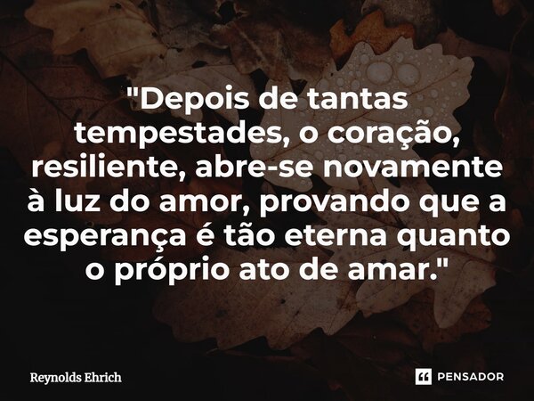 ⁠"Depois de tantas tempestades, o coração, resiliente, abre-se novamente à luz do amor, provando que a esperança é tão eterna quanto o próprio ato de amar.... Frase de Reynolds Ehrich.