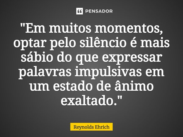 ⁠"Em muitos momentos, optar pelo silêncio é mais sábio do que expressar palavras impulsivas em um estado de ânimo exaltado."... Frase de Reynolds Ehrich.
