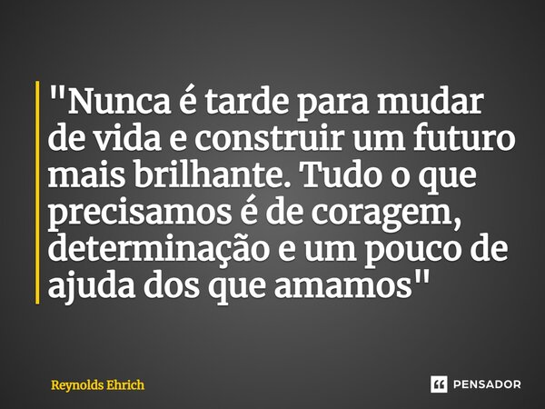 ⁠"Nunca é tarde para mudar de vida e construir um futuro mais brilhante. Tudo o que precisamos é de coragem, determinação e um pouco de ajuda dos que amamo... Frase de Reynolds Ehrich.