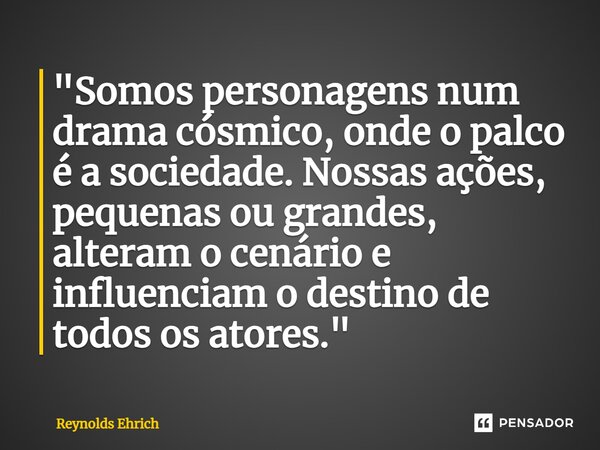 ⁠"Somos personagens num drama cósmico, onde o palco é a sociedade. Nossas ações, pequenas ou grandes, alteram o cenário e influenciam o destino de todos os... Frase de Reynolds Ehrich.