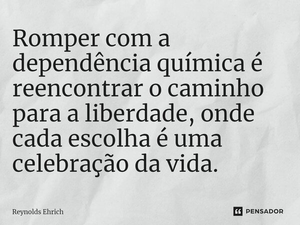 ⁠Romper com a dependência química é reencontrar o caminho para a liberdade, onde cada escolha é uma celebração da vida.... Frase de Reynolds Ehrich.
