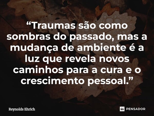⁠“Traumas são como sombras do passado, mas a mudança de ambiente é a luz que revela novos caminhos para a cura e o crescimento pessoal.”... Frase de Reynolds Ehrich.