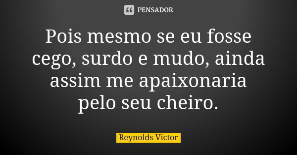 Pois mesmo se eu fosse cego, surdo e mudo, ainda assim me apaixonaria pelo seu cheiro.... Frase de Reynolds Victor.