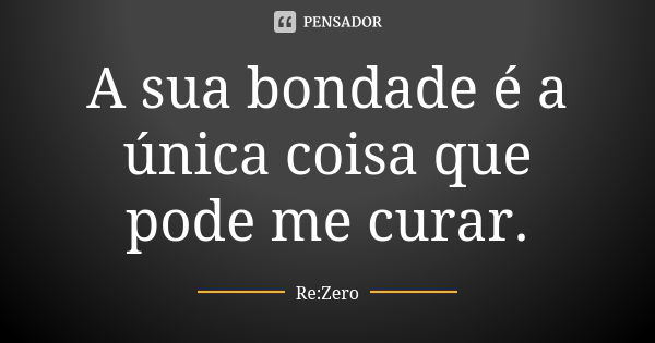 A sua bondade é a única coisa que pode me curar.... Frase de Re:Zero.